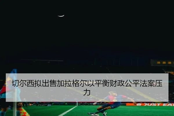 切尔西拟出售加拉格尔以平衡财政公平法案压力