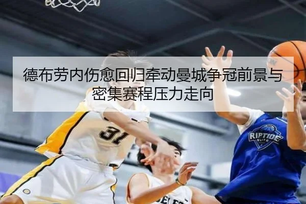 德布劳内伤愈回归牵动曼城争冠前景与密集赛程压力走向