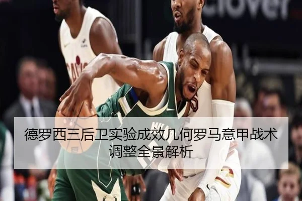 德罗西三后卫实验成效几何罗马意甲战术调整全景解析