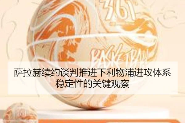 萨拉赫续约谈判推进下利物浦进攻体系稳定性的关键观察