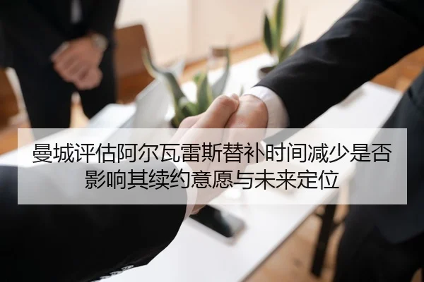 曼城评估阿尔瓦雷斯替补时间减少是否影响其续约意愿与未来定位