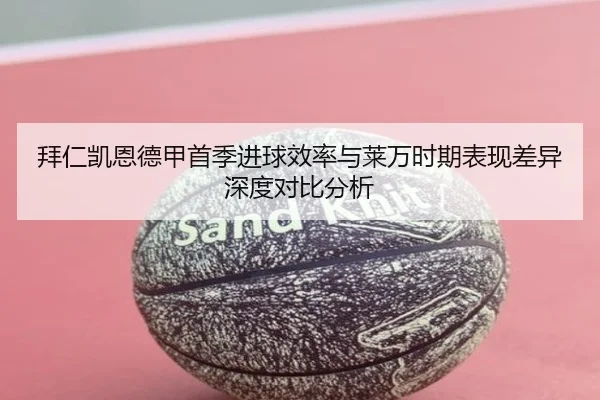 拜仁凯恩德甲首季进球效率与莱万时期表现差异深度对比分析