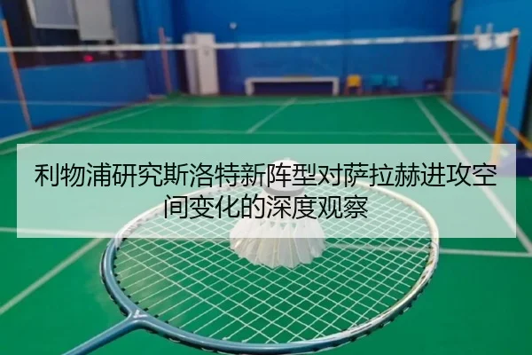利物浦研究斯洛特新阵型对萨拉赫进攻空间变化的深度观察