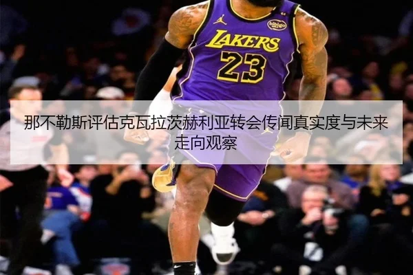 那不勒斯评估克瓦拉茨赫利亚转会传闻真实度与未来走向观察