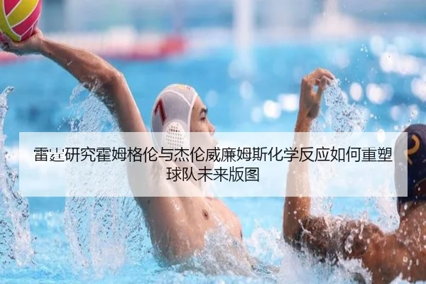 雷霆研究霍姆格伦与杰伦威廉姆斯化学反应如何重塑球队未来版图