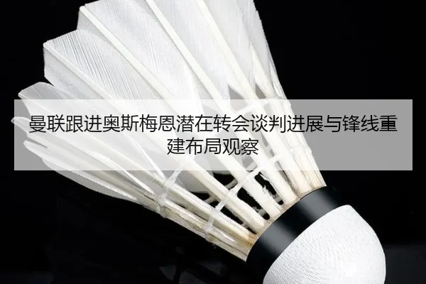 曼联跟进奥斯梅恩潜在转会谈判进展与锋线重建布局观察