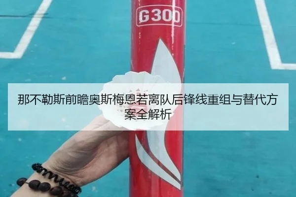 那不勒斯前瞻奥斯梅恩若离队后锋线重组与替代方案全解析