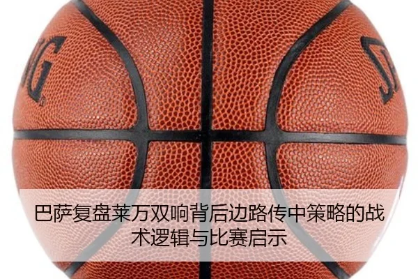 巴萨复盘莱万双响背后边路传中策略的战术逻辑与比赛启示