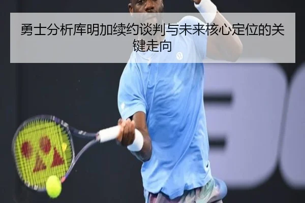 勇士分析库明加续约谈判与未来核心定位的关键走向