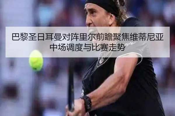 巴黎圣日耳曼对阵里尔前瞻聚焦维蒂尼亚中场调度与比赛走势