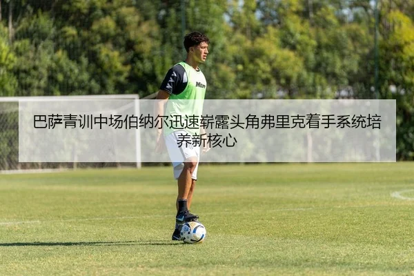 巴萨青训中场伯纳尔迅速崭露头角弗里克着手系统培养新核心