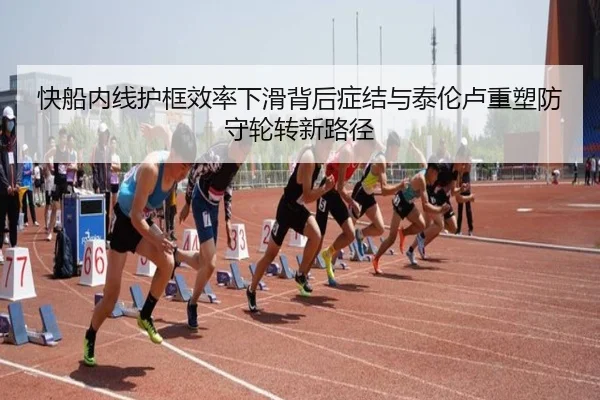快船内线护框效率下滑背后症结与泰伦卢重塑防守轮转新路径